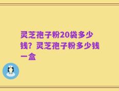 灵芝孢子粉20袋多少钱？灵芝孢子粉多少钱一盒
