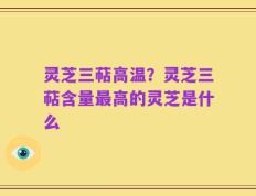 灵芝三萜高温？灵芝三萜含量最高的灵芝是什么