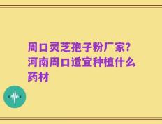 周口灵芝孢子粉厂家？河南周口适宜种植什么药材