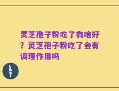 灵芝孢子粉吃了有啥好？灵芝孢子粉吃了会有调理作用吗