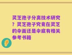 灵芝孢子分离技术研究？灵芝孢子究竟在灵芝的伞面还是伞底有相关参考书籍