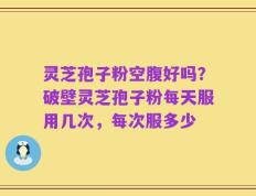 灵芝孢子粉空腹好吗？破壁灵芝孢子粉每天服用几次，每次服多少
