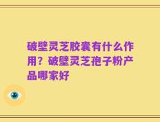 破壁灵芝胶囊有什么作用？破壁灵芝孢子粉产品哪家好
