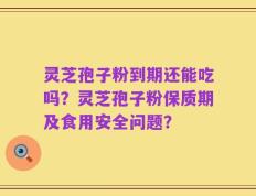 灵芝孢子粉到期还能吃吗？灵芝孢子粉保质期及食用安全问题？