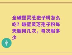 全破壁灵芝孢子粉怎么吃？破壁灵芝孢子粉每天服用几次，每次服多少