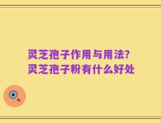 灵芝孢子作用与用法？灵芝孢子粉有什么好处