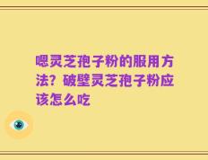 嗯灵芝孢子粉的服用方法？破壁灵芝孢子粉应该怎么吃