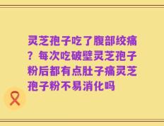 灵芝孢子吃了腹部绞痛？每次吃破壁灵芝孢子粉后都有点肚子痛灵芝孢子粉不易消化吗