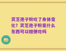 灵芝孢子粉吃了身体变化？灵芝孢子粉是什么东西可以随便吃吗