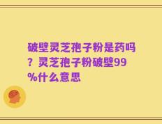 破壁灵芝孢子粉是药吗？灵芝孢子粉破壁99%什么意思