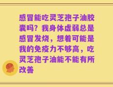 感冒能吃灵芝孢子油胶囊吗？我身体虚弱总是感冒发烧，想着可能是我的免疫力不够高，吃灵芝孢子油能不能有所改善