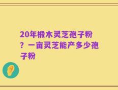 20年椴木灵芝孢子粉？一亩灵芝能产多少孢子粉