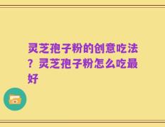 灵芝孢子粉的创意吃法？灵芝孢子粉怎么吃最好