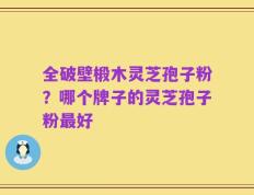 全破壁椴木灵芝孢子粉？哪个牌子的灵芝孢子粉最好