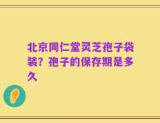 北京同仁堂灵芝孢子袋装？孢子的保存期是多久