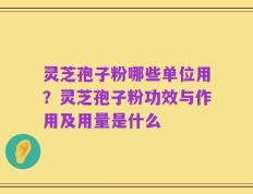 灵芝孢子粉哪些单位用？灵芝孢子粉功效与作用及用量是什么