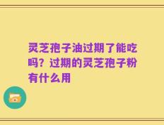 灵芝孢子油过期了能吃吗？过期的灵芝孢子粉有什么用