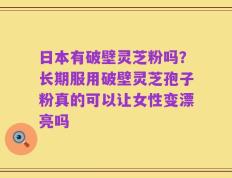 日本有破壁灵芝粉吗？长期服用破壁灵芝孢子粉真的可以让女性变漂亮吗