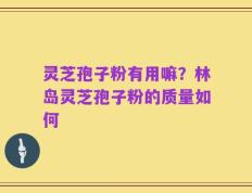 灵芝孢子粉有用嘛？林岛灵芝孢子粉的质量如何