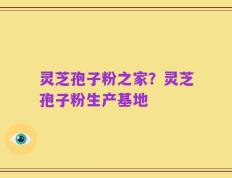 灵芝孢子粉之家？灵芝孢子粉生产基地