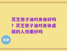 灵芝孢子油对身体好吗？灵芝孢子油对身体虚弱的人效果好吗