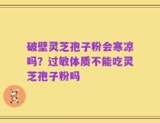 破壁灵芝孢子粉会寒凉吗？过敏体质不能吃灵芝孢子粉吗