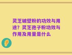 灵芝破壁粉的功效与用途？灵芝孢子粉功效与作用及用量是什么