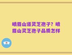 峨眉山道灵芝孢子？峨眉山灵芝孢子品质怎样