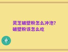灵芝破壁粉怎么冲泡？破壁粉该怎么吃