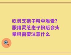 吃灵芝孢子粉中难受？服用灵芝孢子粉后会头晕吗需要注意什么