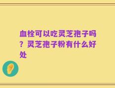血栓可以吃灵芝孢子吗？灵芝孢子粉有什么好处