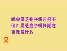 喝完灵芝孢子粉月经不停？灵芝孢子粉长期吃害处是什么