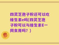 四灵芝孢子粉还可以吃维生素e吗(四灵芝孢子粉可以与维生素E一同食用吗？)