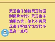 灵芝孢子油和灵芝的区别图片对比？灵芝孢子油那么贵，怎么不买灵芝孢子粉这个性价比不是高一点吗
