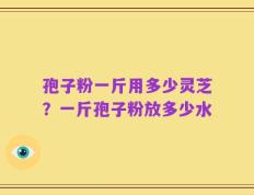 孢子粉一斤用多少灵芝？一斤孢子粉放多少水
