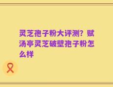 灵芝孢子粉大评测？赋汤亭灵芝破壁孢子粉怎么样
