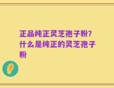 正品纯正灵芝孢子粉？什么是纯正的灵芝孢子粉