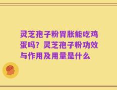灵芝孢子粉胃胀能吃鸡蛋吗？灵芝孢子粉功效与作用及用量是什么