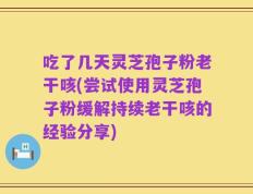 吃了几天灵芝孢子粉老干咳(尝试使用灵芝孢子粉缓解持续老干咳的经验分享)