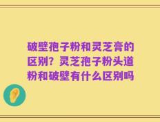 破壁孢子粉和灵芝膏的区别？灵芝孢子粉头道粉和破壁有什么区别吗