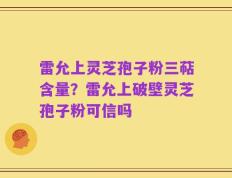 雷允上灵芝孢子粉三萜含量？雷允上破壁灵芝孢子粉可信吗