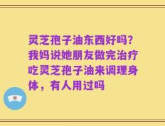 灵芝孢子油东西好吗？我妈说她朋友做完治疗吃灵芝孢子油来调理身体，有人用过吗
