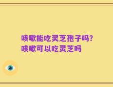 咳嗽能吃灵芝孢子吗？咳嗽可以吃灵芝吗
