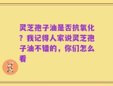 灵芝孢子油是否抗氧化？我记得人家说灵芝孢子油不错的，你们怎么看