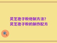 灵芝孢子粉炮制方法？灵芝孢子粉的制作配方