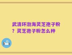 武清环渤海灵芝孢子粉？灵芝孢子粉怎么种