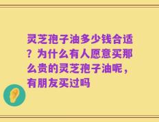 灵芝孢子油多少钱合适？为什么有人愿意买那么贵的灵芝孢子油呢，有朋友买过吗