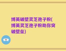 博英破壁灵芝孢子粉(博英灵芝孢子粉助你突破壁垒)