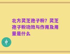 北方灵芝孢子粉？灵芝孢子粉功效与作用及用量是什么