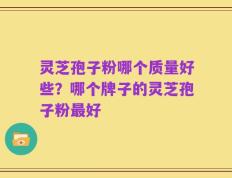灵芝孢子粉哪个质量好些？哪个牌子的灵芝孢子粉最好